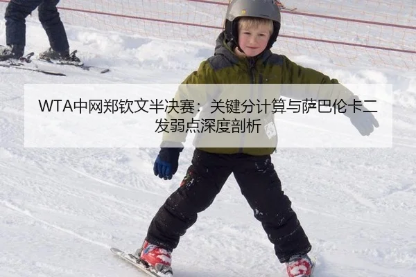 WTA中网郑钦文半决赛：关键分计算与萨巴伦卡二发弱点深度剖析